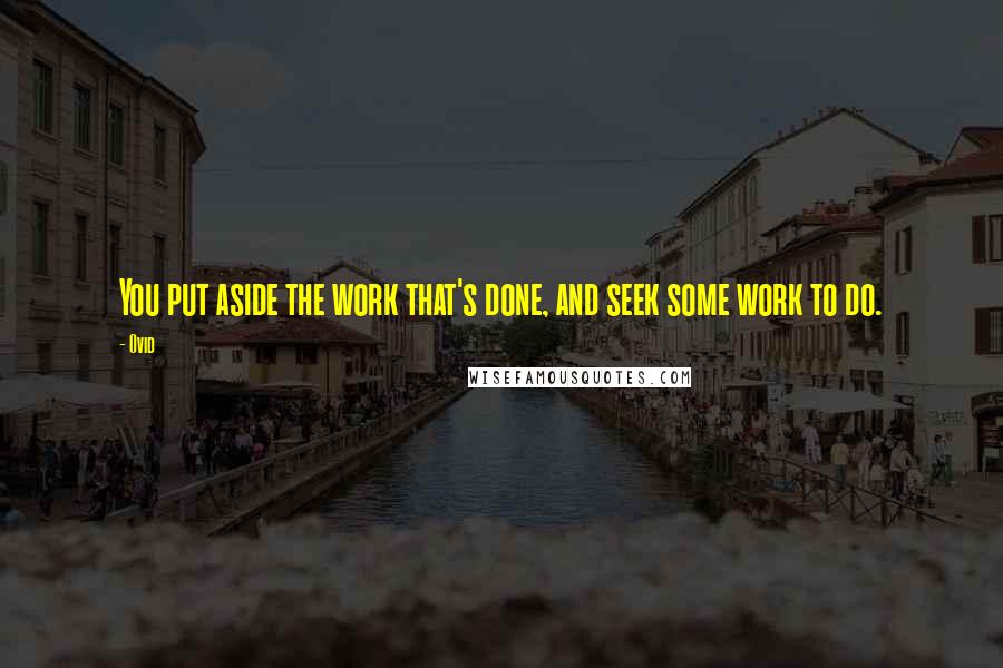 Ovid Quotes: You put aside the work that's done, and seek some work to do.