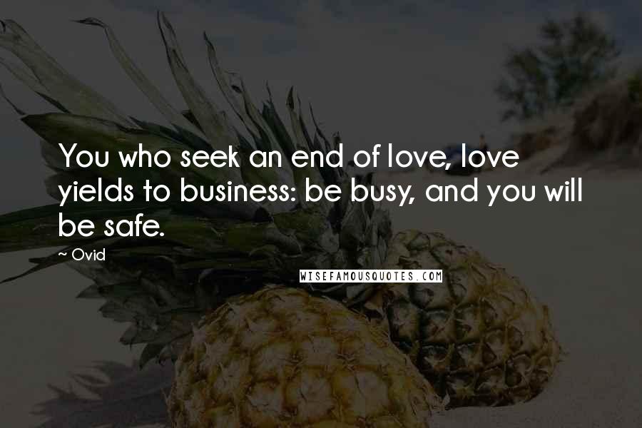 Ovid Quotes: You who seek an end of love, love yields to business: be busy, and you will be safe.