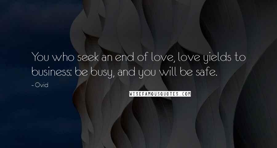 Ovid Quotes: You who seek an end of love, love yields to business: be busy, and you will be safe.