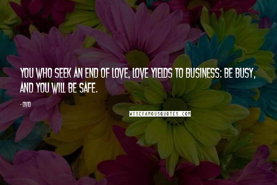 Ovid Quotes: You who seek an end of love, love yields to business: be busy, and you will be safe.