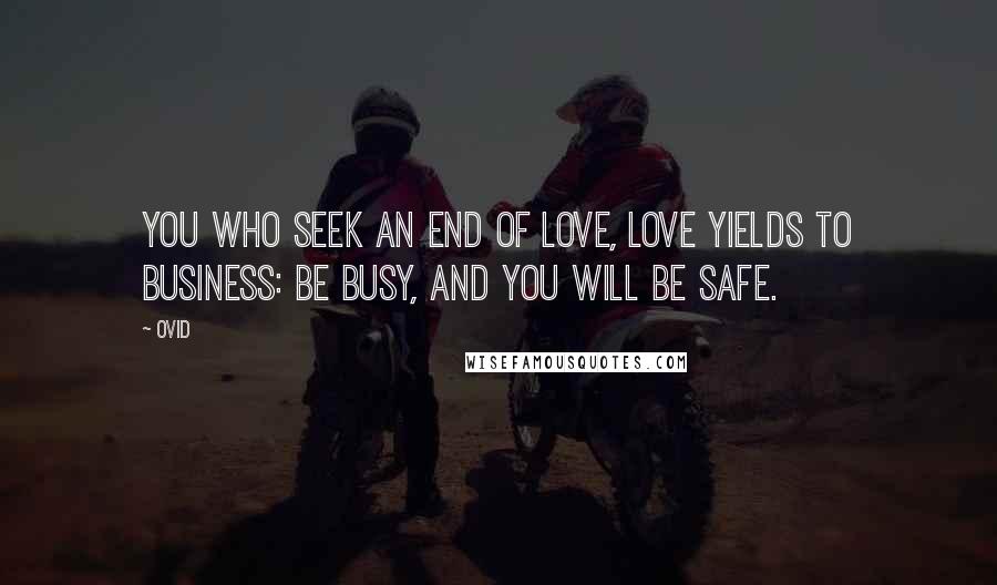Ovid Quotes: You who seek an end of love, love yields to business: be busy, and you will be safe.