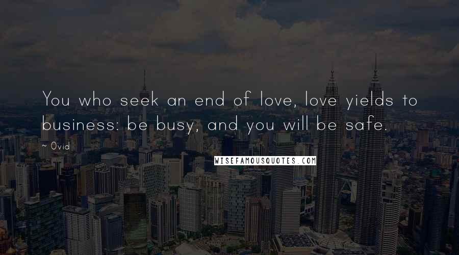 Ovid Quotes: You who seek an end of love, love yields to business: be busy, and you will be safe.