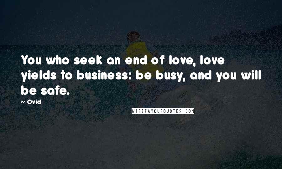 Ovid Quotes: You who seek an end of love, love yields to business: be busy, and you will be safe.