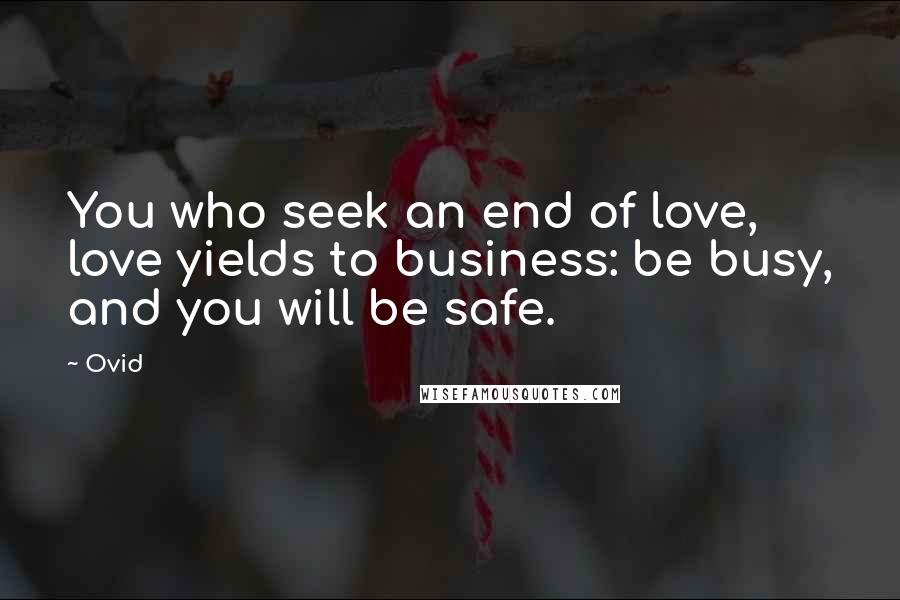 Ovid Quotes: You who seek an end of love, love yields to business: be busy, and you will be safe.