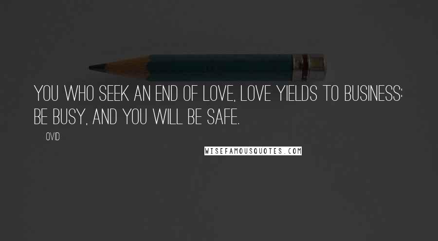 Ovid Quotes: You who seek an end of love, love yields to business: be busy, and you will be safe.