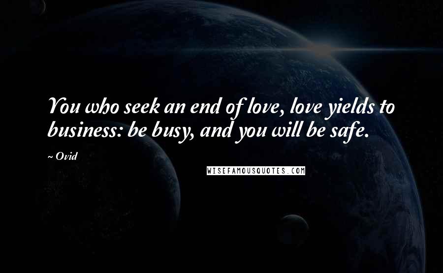 Ovid Quotes: You who seek an end of love, love yields to business: be busy, and you will be safe.