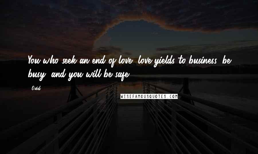 Ovid Quotes: You who seek an end of love, love yields to business: be busy, and you will be safe.