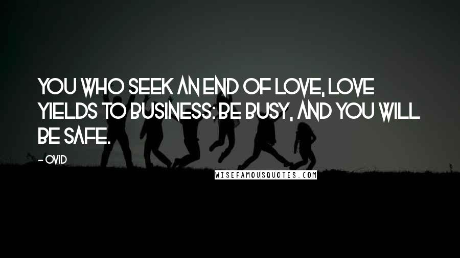 Ovid Quotes: You who seek an end of love, love yields to business: be busy, and you will be safe.