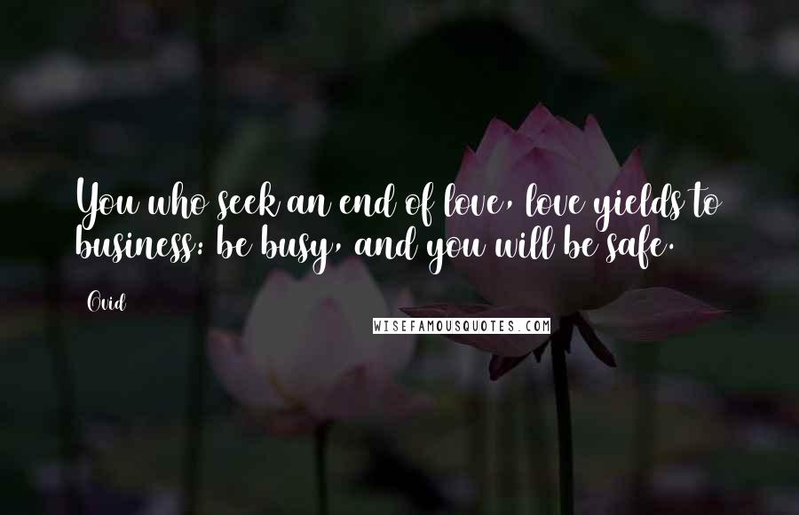 Ovid Quotes: You who seek an end of love, love yields to business: be busy, and you will be safe.