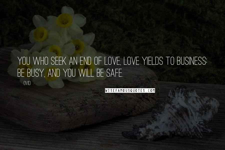 Ovid Quotes: You who seek an end of love, love yields to business: be busy, and you will be safe.