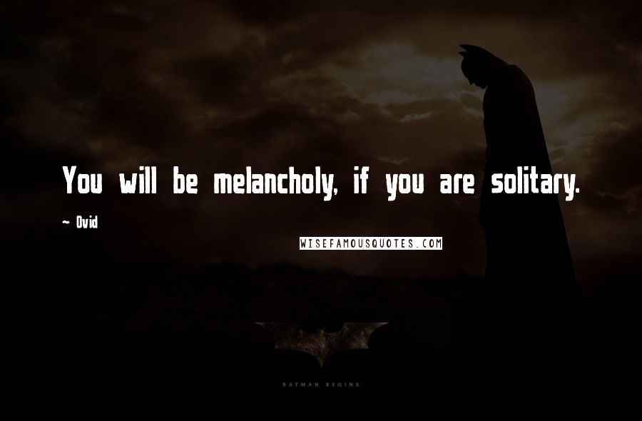 Ovid Quotes: You will be melancholy, if you are solitary.