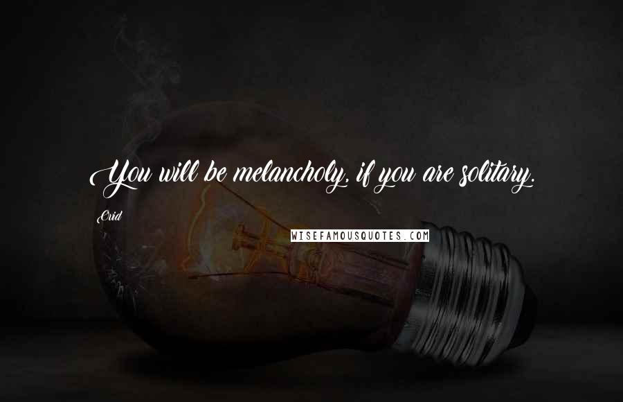 Ovid Quotes: You will be melancholy, if you are solitary.
