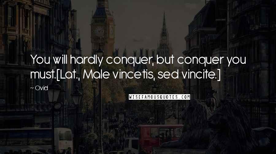Ovid Quotes: You will hardly conquer, but conquer you must.[Lat., Male vincetis, sed vincite.]