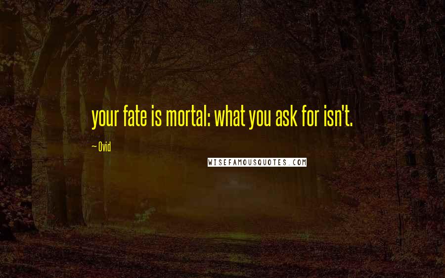 Ovid Quotes: your fate is mortal: what you ask for isn't.