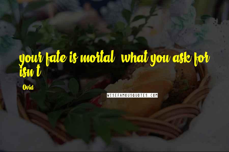 Ovid Quotes: your fate is mortal: what you ask for isn't.