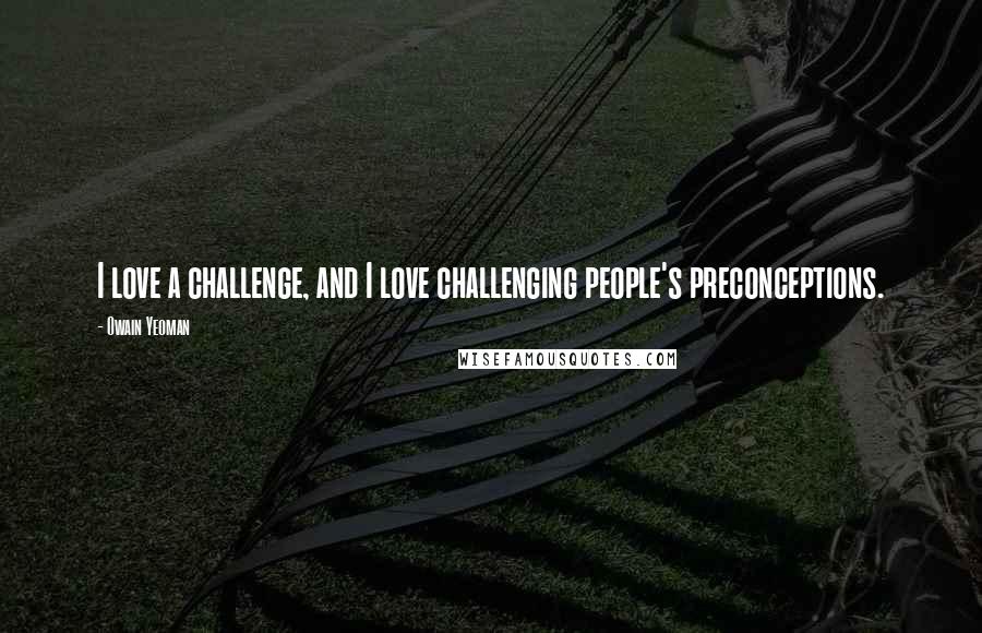 Owain Yeoman Quotes: I love a challenge, and I love challenging people's preconceptions.