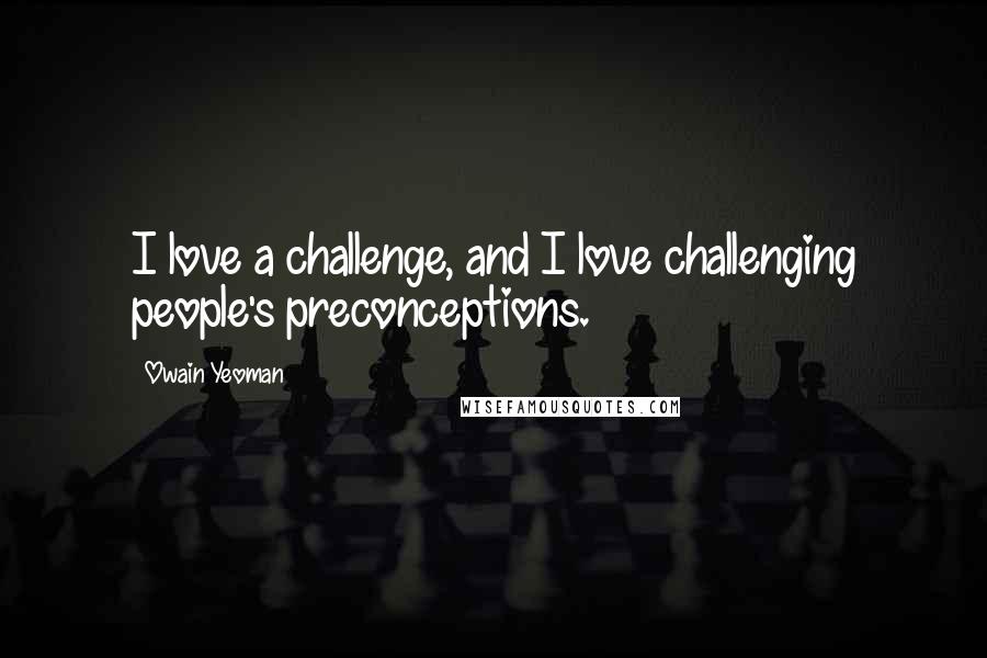 Owain Yeoman Quotes: I love a challenge, and I love challenging people's preconceptions.
