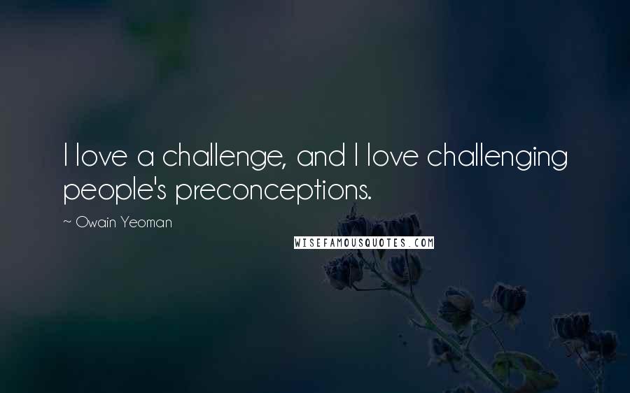 Owain Yeoman Quotes: I love a challenge, and I love challenging people's preconceptions.