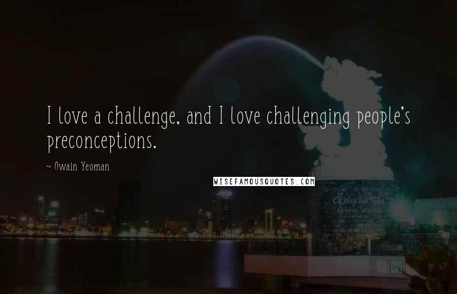 Owain Yeoman Quotes: I love a challenge, and I love challenging people's preconceptions.