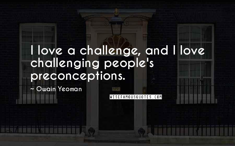 Owain Yeoman Quotes: I love a challenge, and I love challenging people's preconceptions.