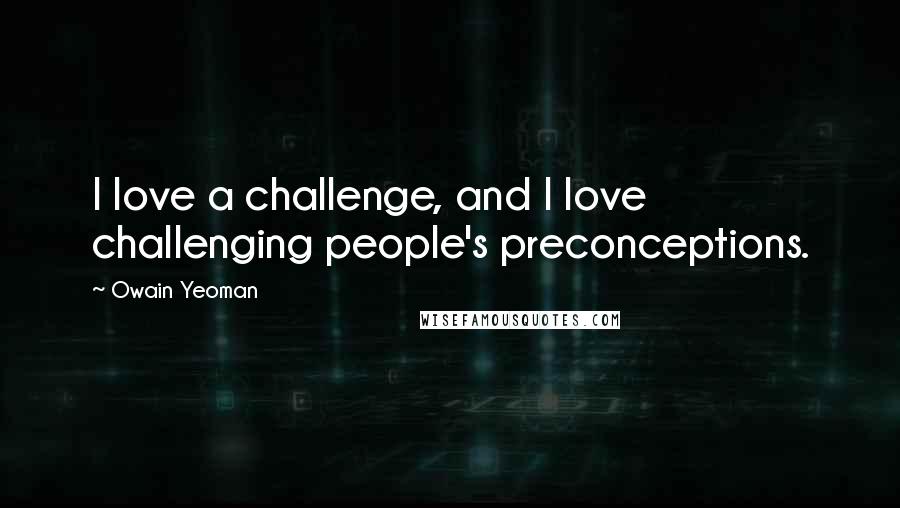 Owain Yeoman Quotes: I love a challenge, and I love challenging people's preconceptions.