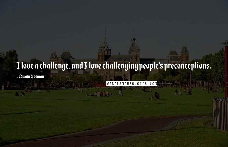 Owain Yeoman Quotes: I love a challenge, and I love challenging people's preconceptions.