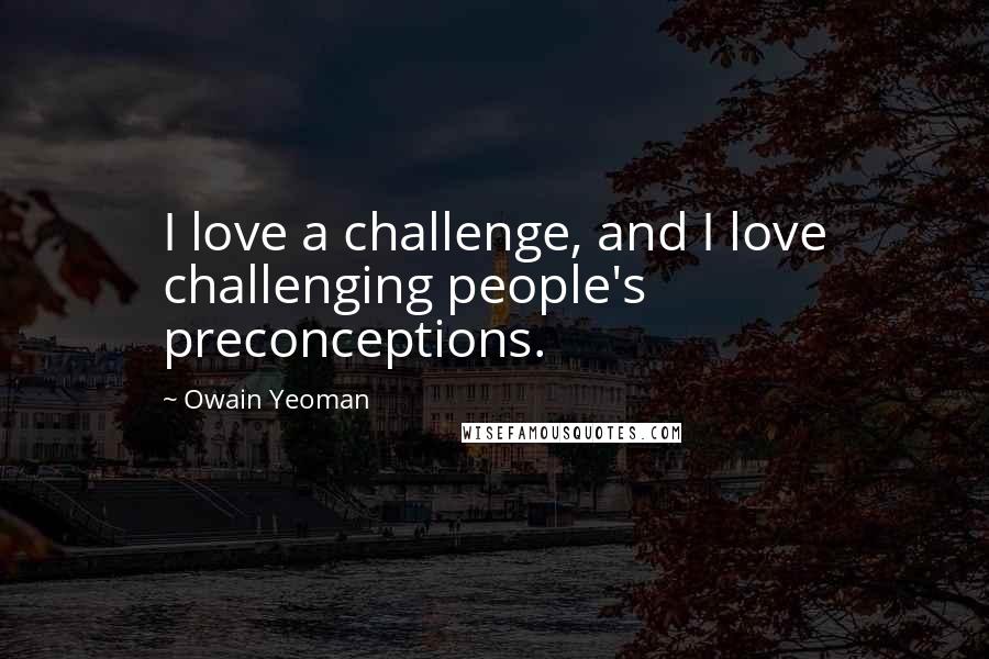 Owain Yeoman Quotes: I love a challenge, and I love challenging people's preconceptions.