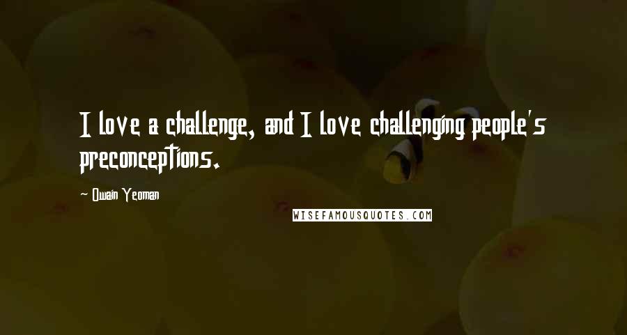 Owain Yeoman Quotes: I love a challenge, and I love challenging people's preconceptions.