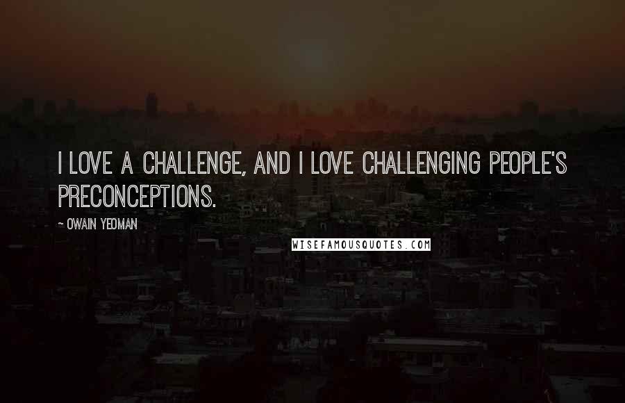 Owain Yeoman Quotes: I love a challenge, and I love challenging people's preconceptions.
