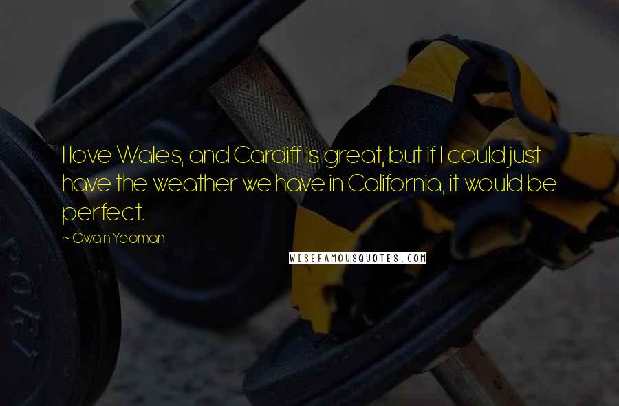 Owain Yeoman Quotes: I love Wales, and Cardiff is great, but if I could just have the weather we have in California, it would be perfect.