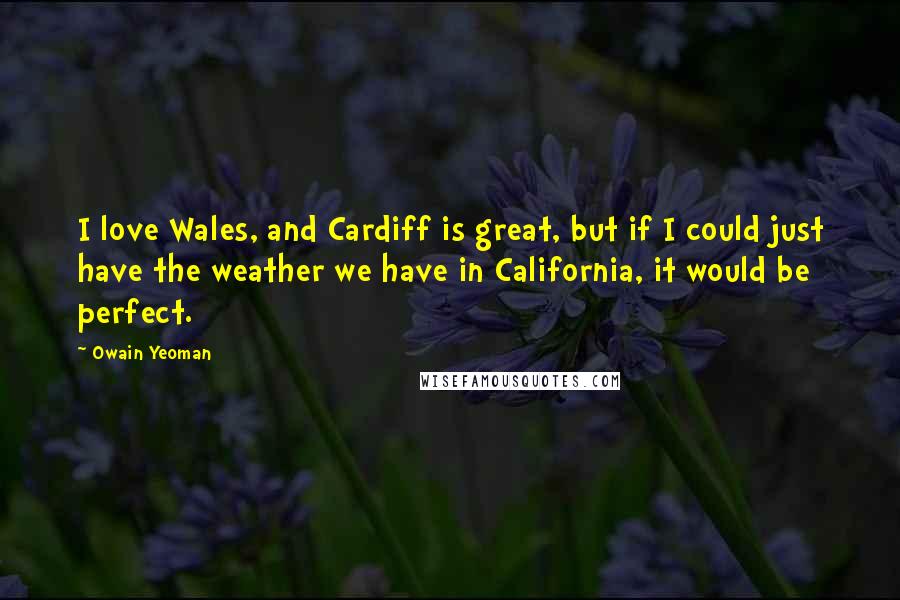 Owain Yeoman Quotes: I love Wales, and Cardiff is great, but if I could just have the weather we have in California, it would be perfect.