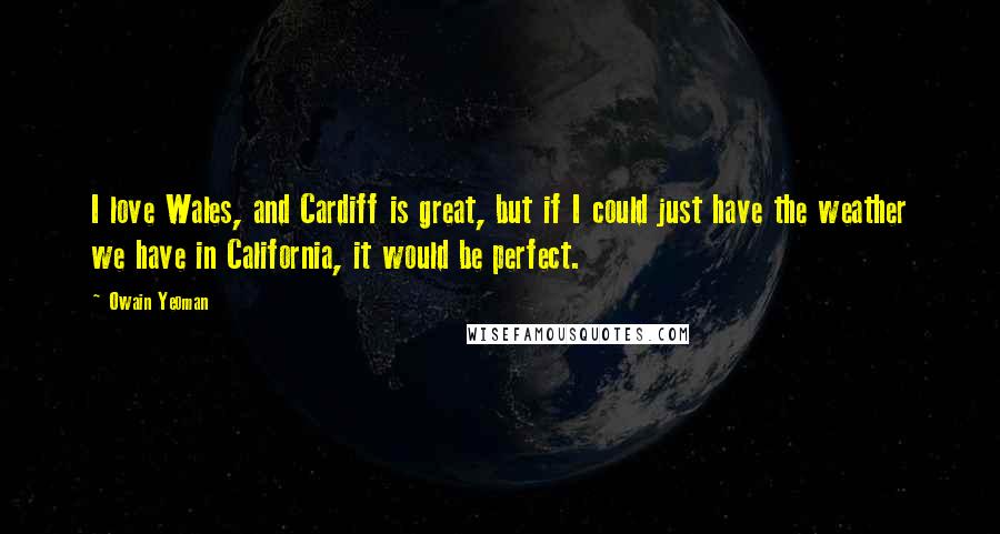 Owain Yeoman Quotes: I love Wales, and Cardiff is great, but if I could just have the weather we have in California, it would be perfect.