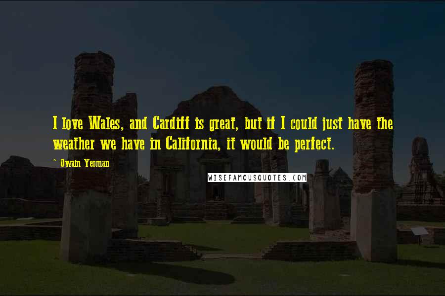 Owain Yeoman Quotes: I love Wales, and Cardiff is great, but if I could just have the weather we have in California, it would be perfect.