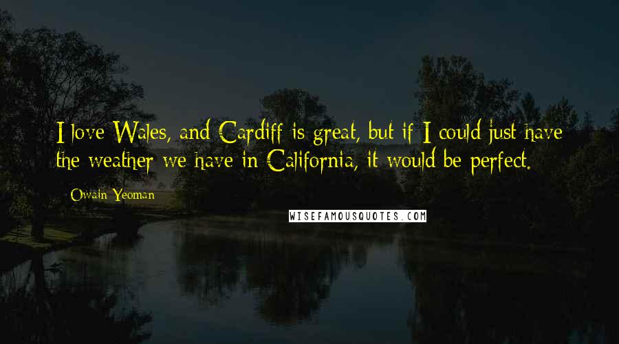 Owain Yeoman Quotes: I love Wales, and Cardiff is great, but if I could just have the weather we have in California, it would be perfect.