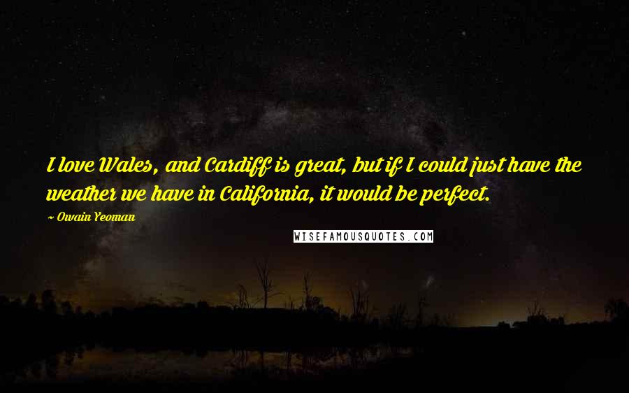 Owain Yeoman Quotes: I love Wales, and Cardiff is great, but if I could just have the weather we have in California, it would be perfect.