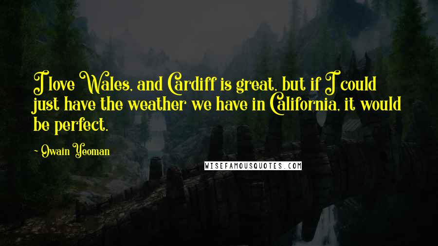 Owain Yeoman Quotes: I love Wales, and Cardiff is great, but if I could just have the weather we have in California, it would be perfect.