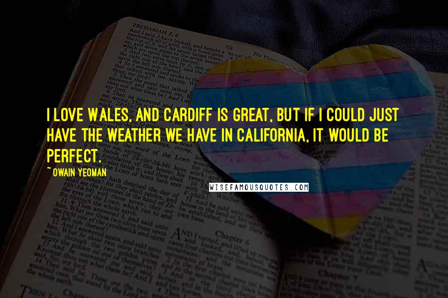 Owain Yeoman Quotes: I love Wales, and Cardiff is great, but if I could just have the weather we have in California, it would be perfect.