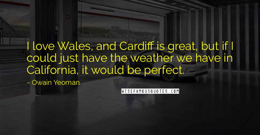 Owain Yeoman Quotes: I love Wales, and Cardiff is great, but if I could just have the weather we have in California, it would be perfect.
