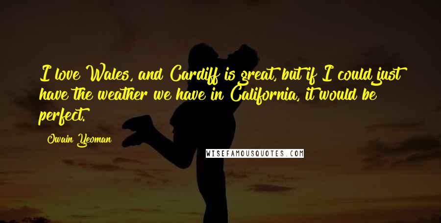 Owain Yeoman Quotes: I love Wales, and Cardiff is great, but if I could just have the weather we have in California, it would be perfect.