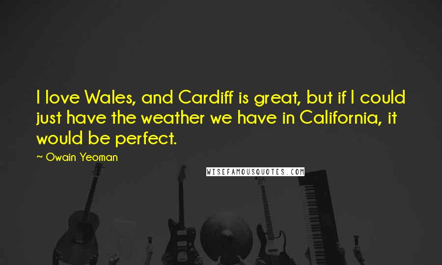Owain Yeoman Quotes: I love Wales, and Cardiff is great, but if I could just have the weather we have in California, it would be perfect.