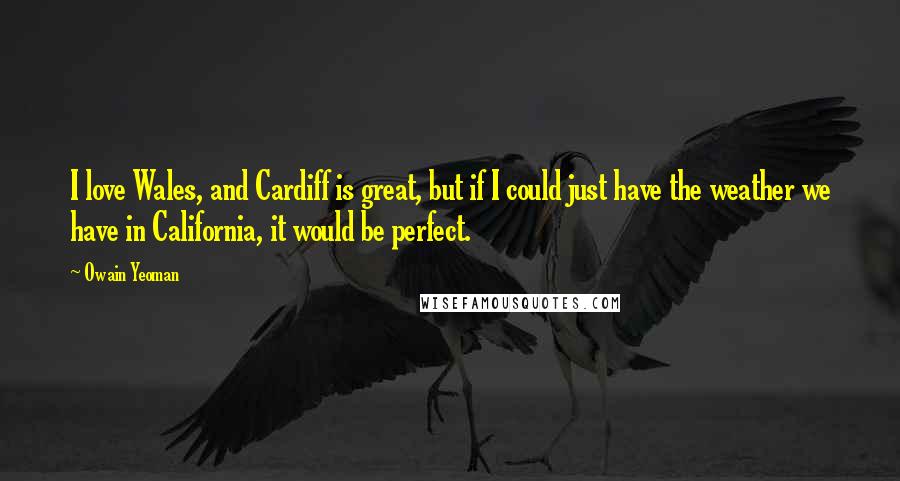 Owain Yeoman Quotes: I love Wales, and Cardiff is great, but if I could just have the weather we have in California, it would be perfect.