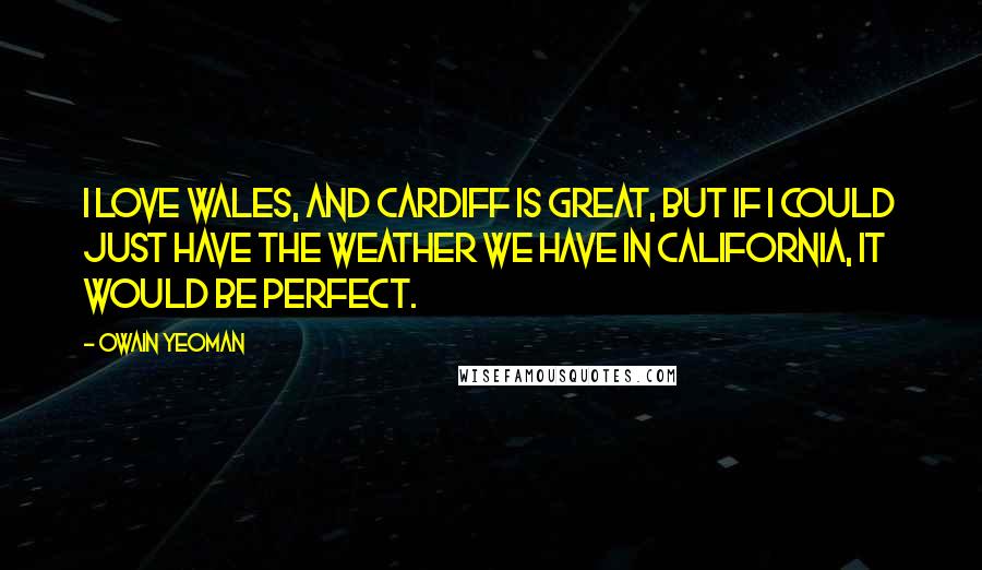 Owain Yeoman Quotes: I love Wales, and Cardiff is great, but if I could just have the weather we have in California, it would be perfect.