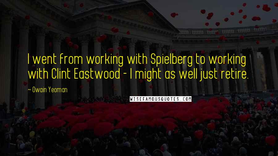 Owain Yeoman Quotes: I went from working with Spielberg to working with Clint Eastwood - I might as well just retire.