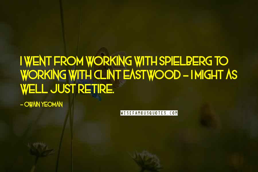 Owain Yeoman Quotes: I went from working with Spielberg to working with Clint Eastwood - I might as well just retire.