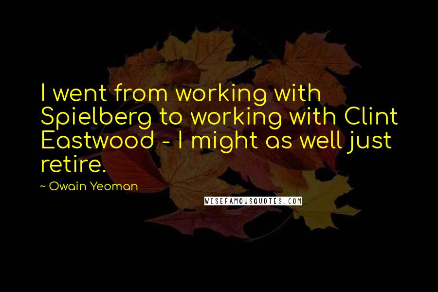 Owain Yeoman Quotes: I went from working with Spielberg to working with Clint Eastwood - I might as well just retire.