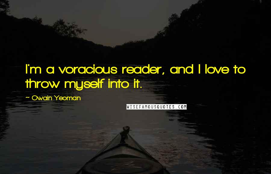 Owain Yeoman Quotes: I'm a voracious reader, and I love to throw myself into it.