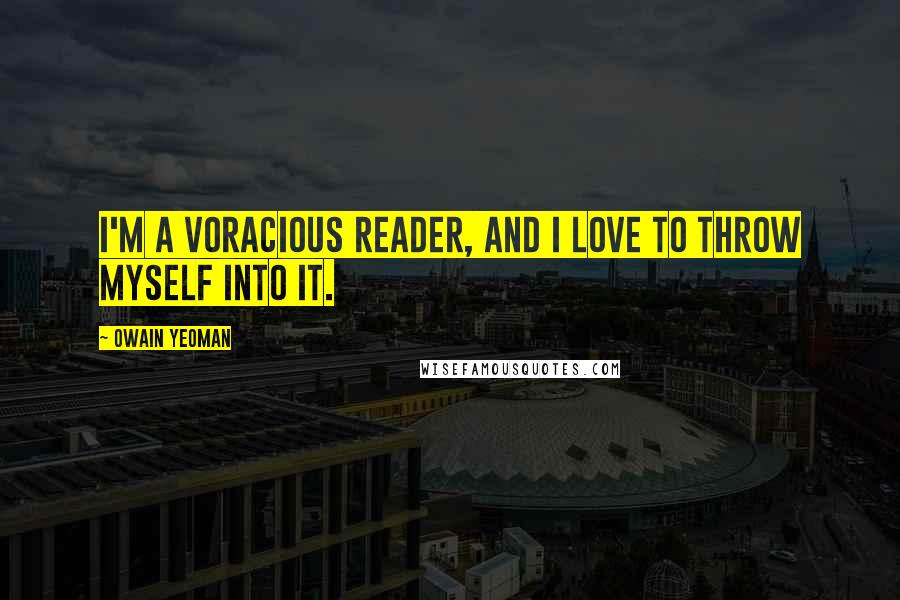 Owain Yeoman Quotes: I'm a voracious reader, and I love to throw myself into it.