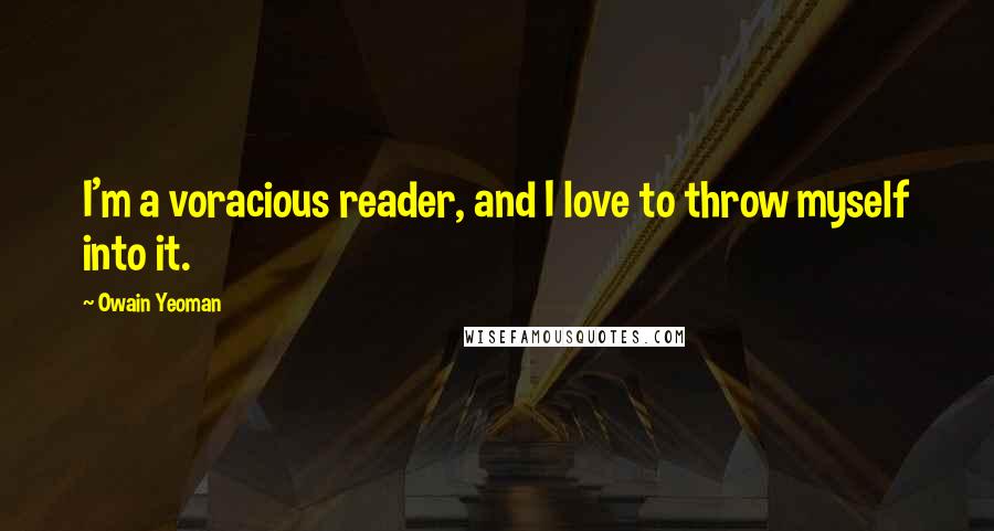 Owain Yeoman Quotes: I'm a voracious reader, and I love to throw myself into it.