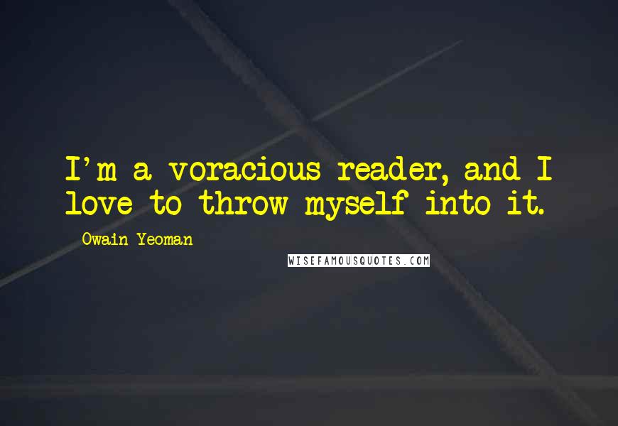 Owain Yeoman Quotes: I'm a voracious reader, and I love to throw myself into it.