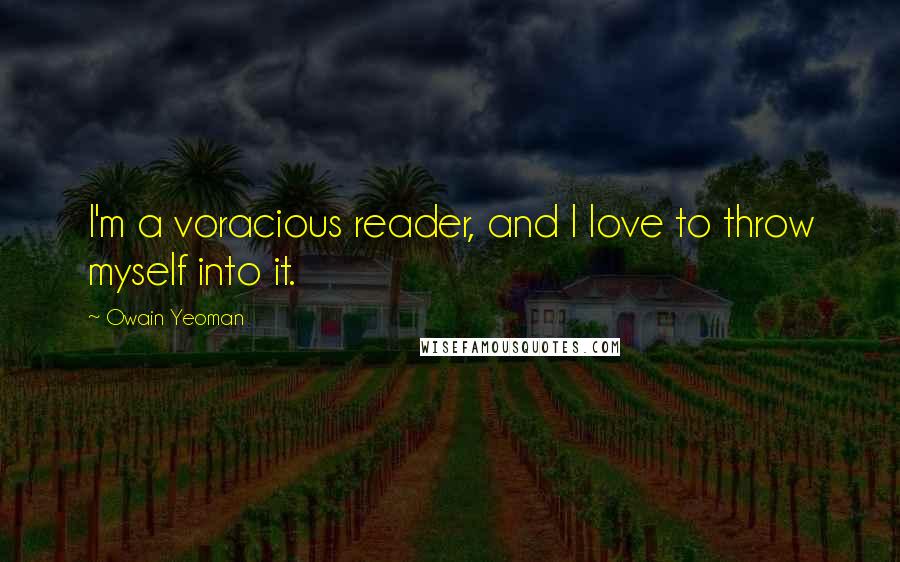 Owain Yeoman Quotes: I'm a voracious reader, and I love to throw myself into it.